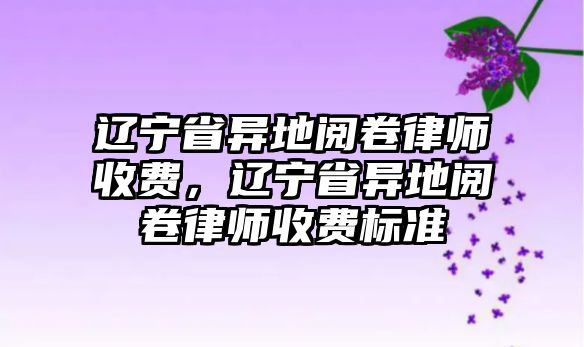 遼寧省異地閱卷律師收費，遼寧省異地閱卷律師收費標準