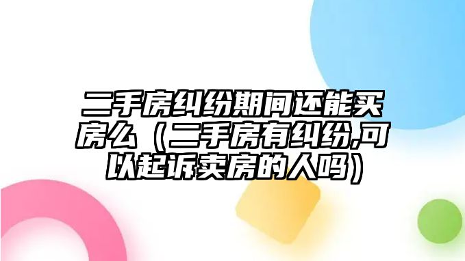 二手房糾紛期間還能買房么（二手房有糾紛,可以起訴賣房的人嗎）