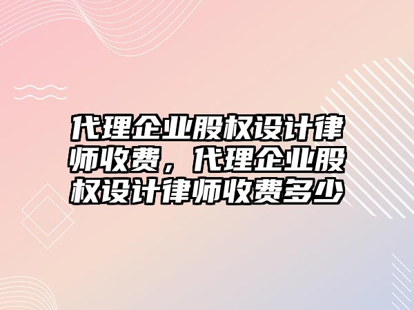 代理企業股權設計律師收費，代理企業股權設計律師收費多少