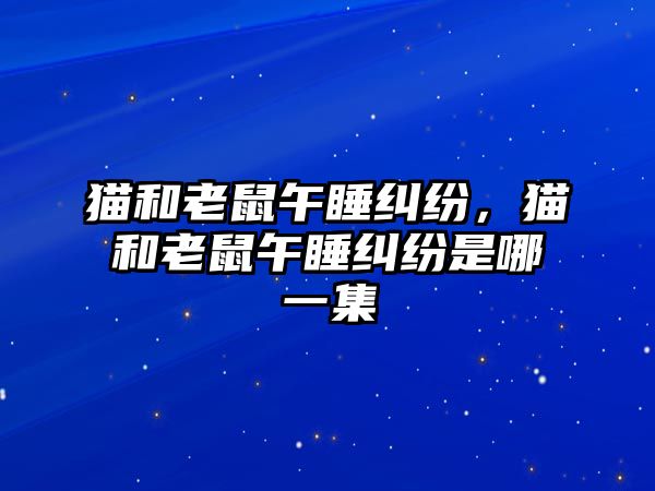 貓和老鼠午睡糾紛，貓和老鼠午睡糾紛是哪一集