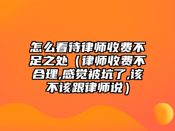 怎么看待律師收費不足之處（律師收費不合理,感覺被坑了,該不該跟律師說）