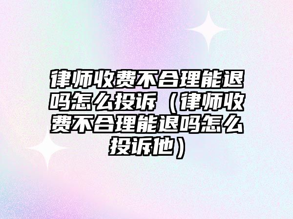 律師收費不合理能退嗎怎么投訴（律師收費不合理能退嗎怎么投訴他）