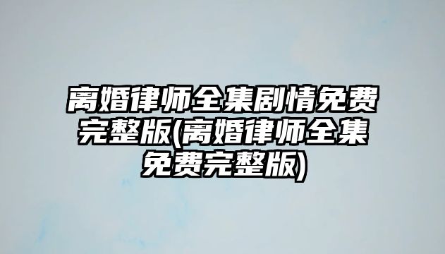 離婚律師全集劇情免費完整版(離婚律師全集免費完整版)