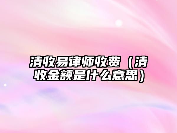 清收易律師收費（清收金額是什么意思）