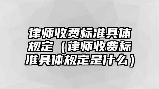 律師收費(fèi)標(biāo)準(zhǔn)具體規(guī)定（律師收費(fèi)標(biāo)準(zhǔn)具體規(guī)定是什么）