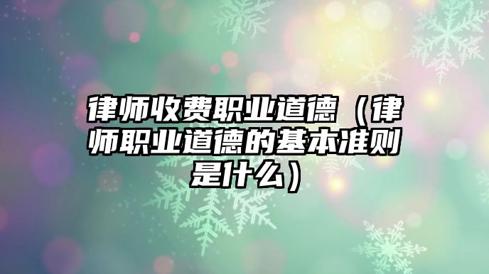 律師收費(fèi)職業(yè)道德（律師職業(yè)道德的基本準(zhǔn)則是什么）