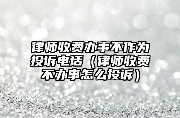 律師收費辦事不作為投訴電話（律師收費不辦事怎么投訴）