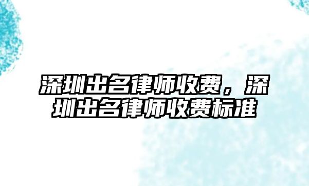 深圳出名律師收費，深圳出名律師收費標(biāo)準(zhǔn)