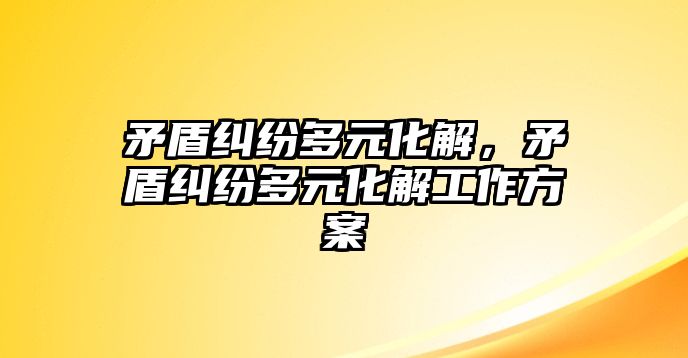 矛盾糾紛多元化解，矛盾糾紛多元化解工作方案