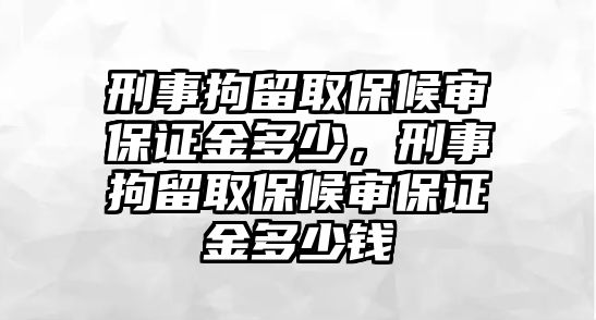 刑事拘留取保候審保證金多少，刑事拘留取保候審保證金多少錢