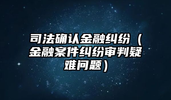 司法確認金融糾紛（金融案件糾紛審判疑難問題）