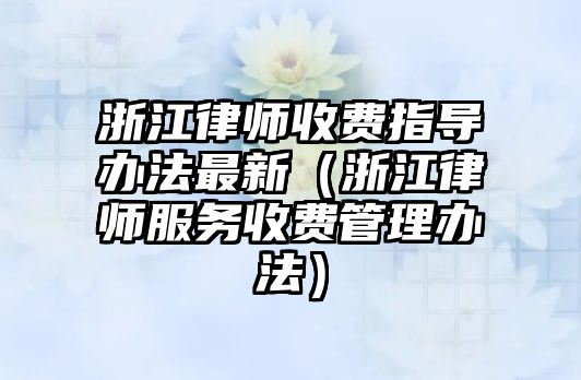 浙江律師收費指導辦法最新（浙江律師服務收費管理辦法）