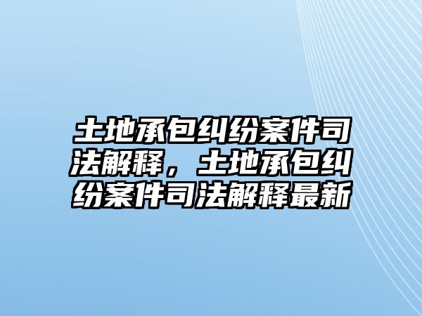 土地承包糾紛案件司法解釋，土地承包糾紛案件司法解釋最新