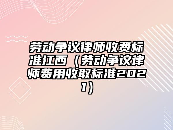 勞動爭議律師收費標準江西（勞動爭議律師費用收取標準2021）