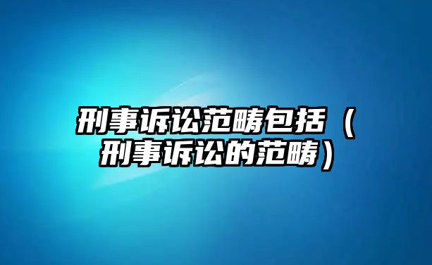 刑事訴訟范疇包括（刑事訴訟的范疇）