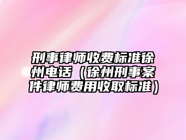 刑事律師收費標準徐州電話（徐州刑事案件律師費用收取標準）