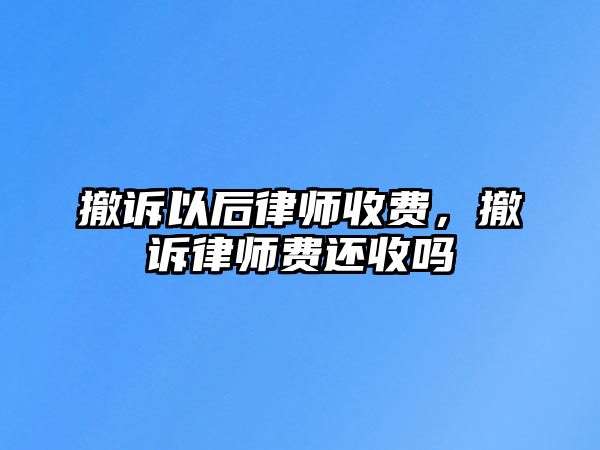 撤訴以后律師收費，撤訴律師費還收嗎