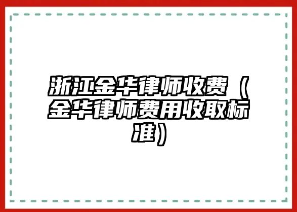 浙江金華律師收費（金華律師費用收取標準）