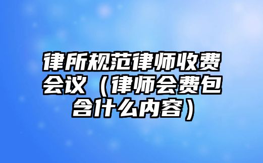 律所規范律師收費會議（律師會費包含什么內容）