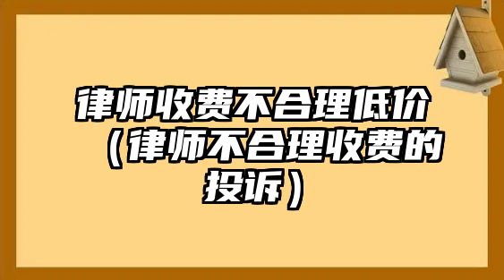 律師收費不合理低價（律師不合理收費的投訴）