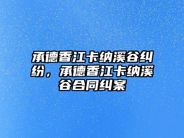 承德香江卡納溪谷糾紛，承德香江卡納溪谷合同糾案