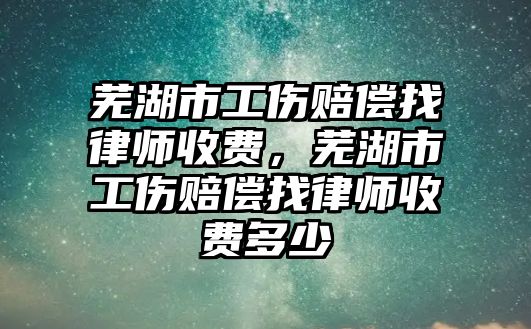 蕪湖市工傷賠償找律師收費，蕪湖市工傷賠償找律師收費多少