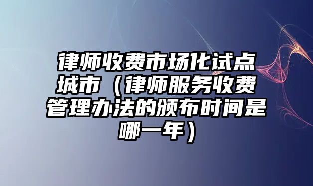 律師收費市場化試點城市（律師服務收費管理辦法的頒布時間是哪一年）