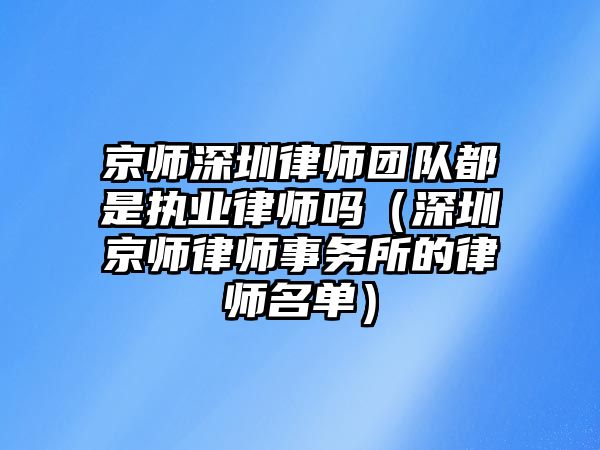 京師深圳律師團隊都是執業律師嗎（深圳京師律師事務所的律師名單）