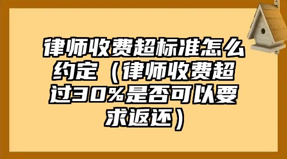 律師收費超標準怎么約定（律師收費超過30%是否可以要求返還）