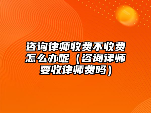 咨詢律師收費不收費怎么辦呢（咨詢律師要收律師費嗎）