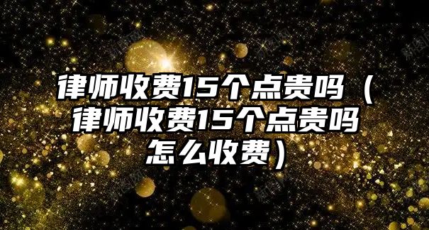 律師收費15個點貴嗎（律師收費15個點貴嗎怎么收費）