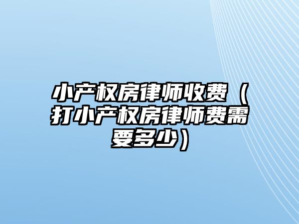 小產權房律師收費（打小產權房律師費需要多少）