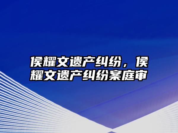 侯耀文遺產糾紛，侯耀文遺產糾紛案庭審