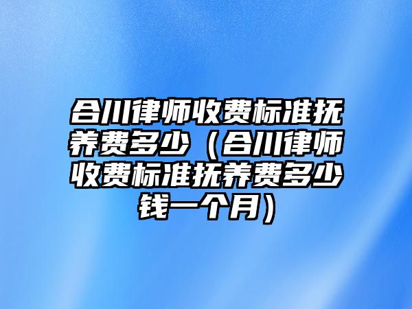 合川律師收費標準撫養費多少（合川律師收費標準撫養費多少錢一個月）