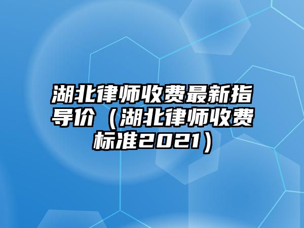 湖北律師收費最新指導價（湖北律師收費標準2021）