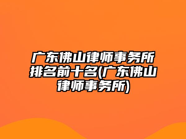 廣東佛山律師事務(wù)所排名前十名(廣東佛山律師事務(wù)所)