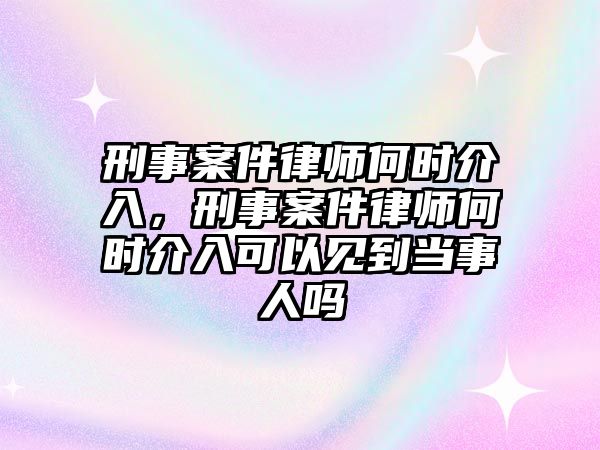 刑事案件律師何時介入，刑事案件律師何時介入可以見到當事人嗎