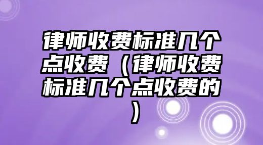 律師收費標準幾個點收費（律師收費標準幾個點收費的）