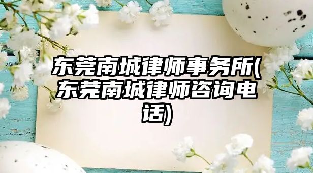 東莞南城律師事務所(東莞南城律師咨詢電話)