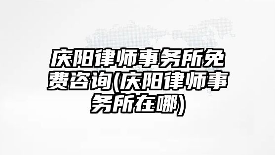 慶陽律師事務所免費咨詢(慶陽律師事務所在哪)