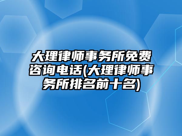 大理律師事務(wù)所免費咨詢電話(大理律師事務(wù)所排名前十名)