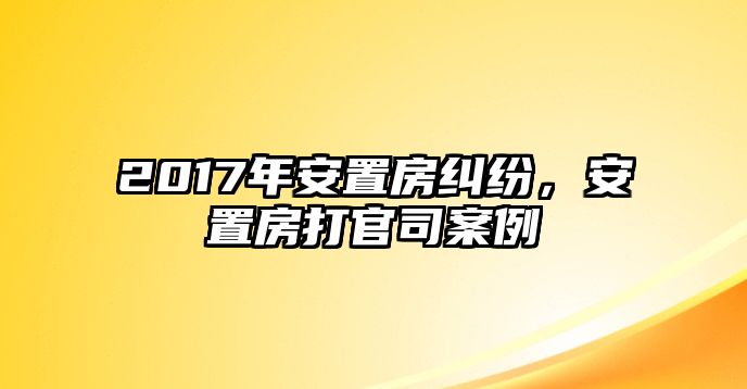 2017年安置房糾紛，安置房打官司案例