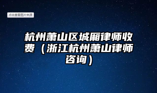 杭州蕭山區城廂律師收費（浙江杭州蕭山律師咨詢）