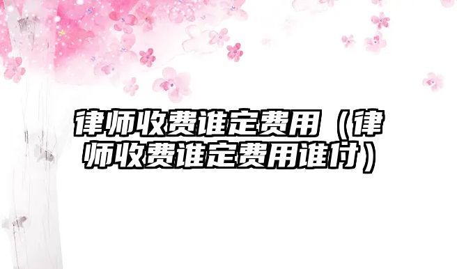 律師收費誰定費用（律師收費誰定費用誰付）