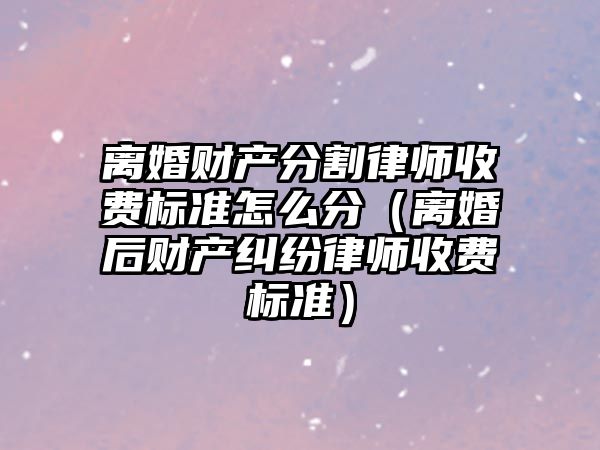 離婚財產分割律師收費標準怎么分（離婚后財產糾紛律師收費標準）