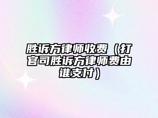 勝訴方律師收費（打官司勝訴方律師費由誰支付）