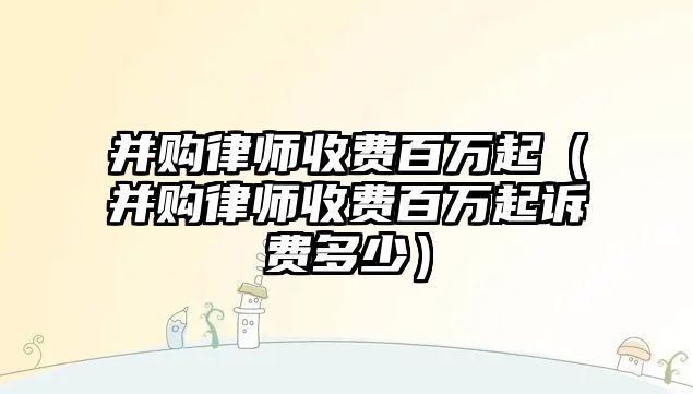 并購律師收費百萬起（并購律師收費百萬起訴費多少）