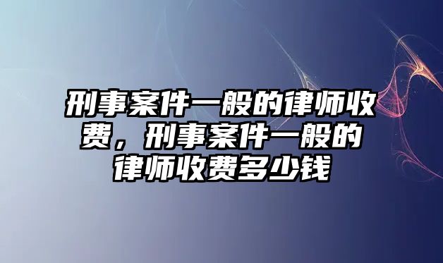 刑事案件一般的律師收費，刑事案件一般的律師收費多少錢