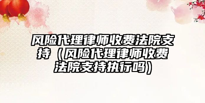 風險代理律師收費法院支持（風險代理律師收費法院支持執行嗎）