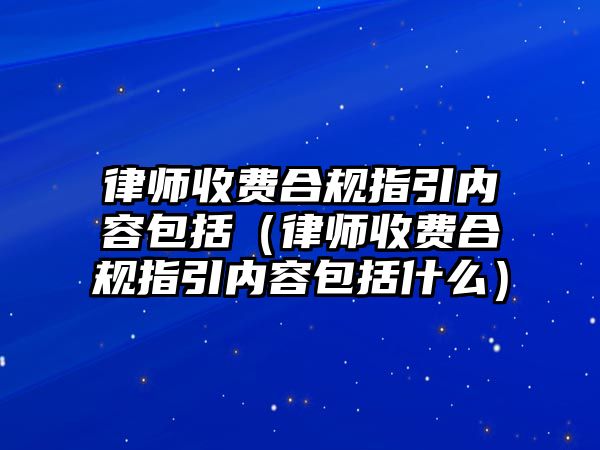 律師收費合規(guī)指引內(nèi)容包括（律師收費合規(guī)指引內(nèi)容包括什么）